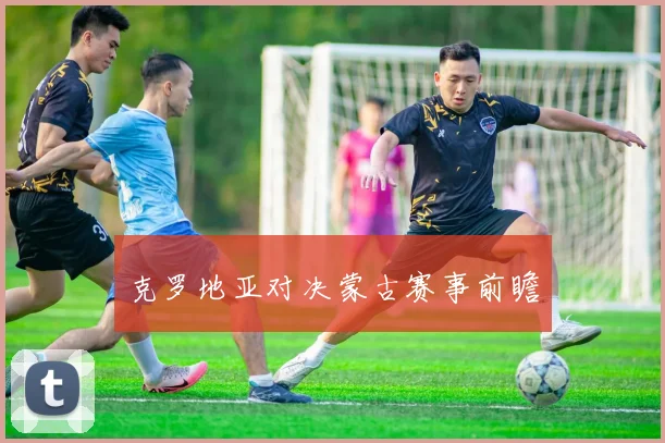 克罗地亚对决蒙古赛事前瞻