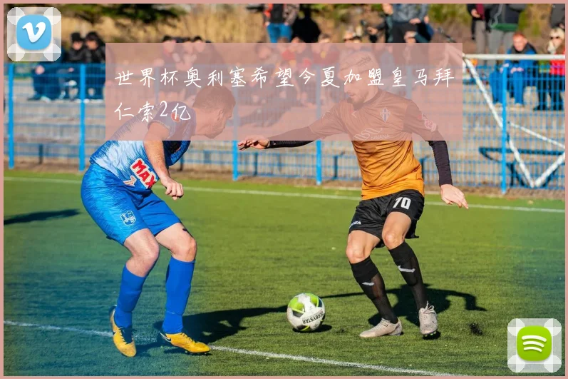 世界杯奥利塞希望今夏加盟皇马拜仁索2亿