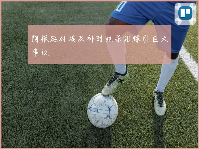 阿根廷对埃及补时绝杀进球引巨大争议
