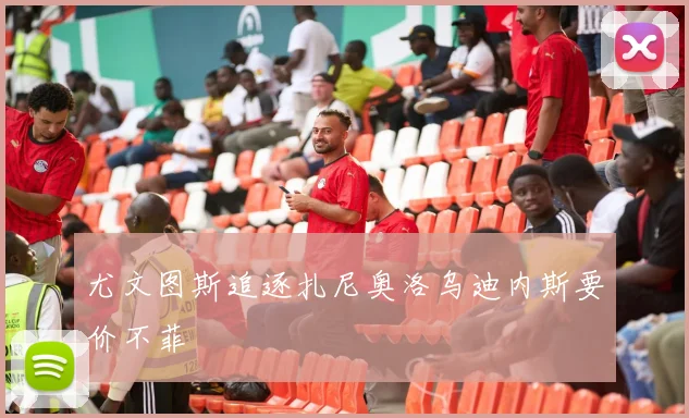 尤文图斯追逐扎尼奥洛乌迪内斯要价不菲